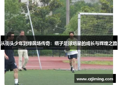 从街头少年到绿茵场传奇：痞子足球明星的成长与辉煌之路