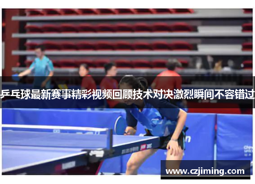 乒乓球最新赛事精彩视频回顾技术对决激烈瞬间不容错过