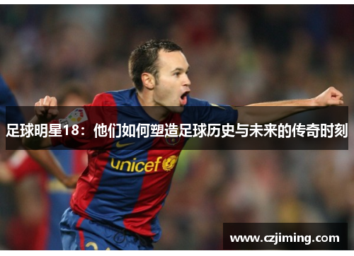 足球明星18：他们如何塑造足球历史与未来的传奇时刻