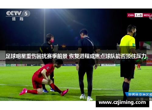 足球明星重伤困扰赛季前景 恢复进程成焦点球队能否顶住压力