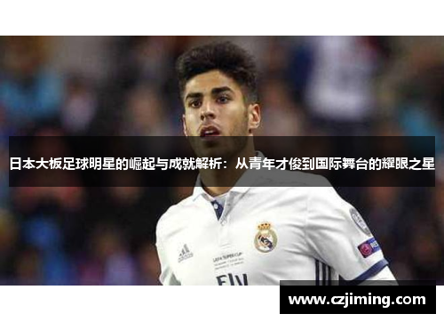 日本大板足球明星的崛起与成就解析：从青年才俊到国际舞台的耀眼之星