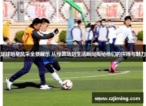 足球明星风采全景展示 从绿茵场到生活瞬间揭秘他们的拼搏与魅力