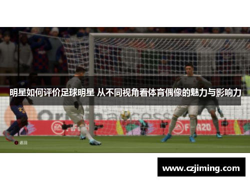 明星如何评价足球明星 从不同视角看体育偶像的魅力与影响力