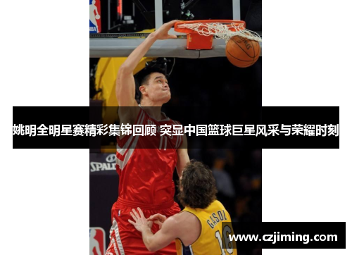 姚明全明星赛精彩集锦回顾 突显中国篮球巨星风采与荣耀时刻