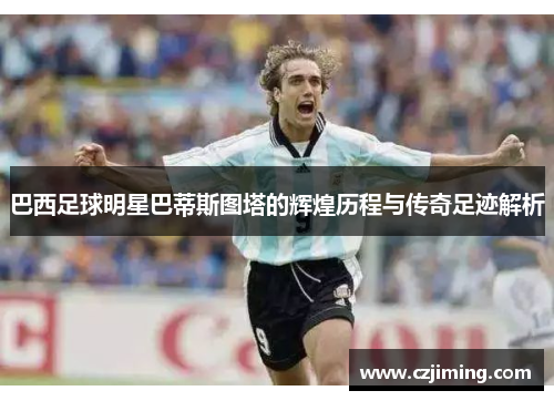 巴西足球明星巴蒂斯图塔的辉煌历程与传奇足迹解析