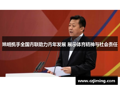 姚明携手全国青联助力青年发展 展示体育精神与社会责任