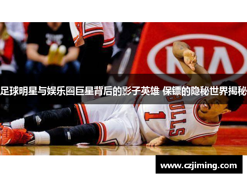 足球明星与娱乐圈巨星背后的影子英雄 保镖的隐秘世界揭秘