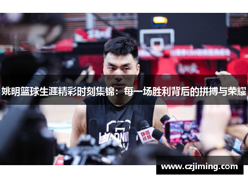姚明篮球生涯精彩时刻集锦：每一场胜利背后的拼搏与荣耀