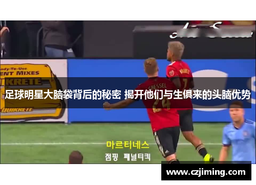 足球明星大脑袋背后的秘密 揭开他们与生俱来的头脑优势