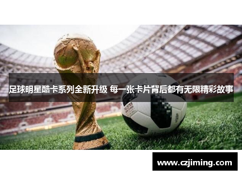 足球明星酷卡系列全新升级 每一张卡片背后都有无限精彩故事