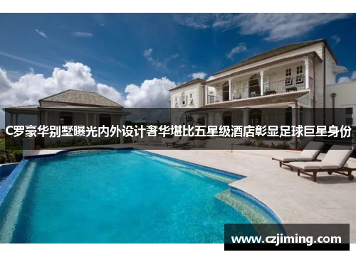C罗豪华别墅曝光内外设计奢华堪比五星级酒店彰显足球巨星身份
