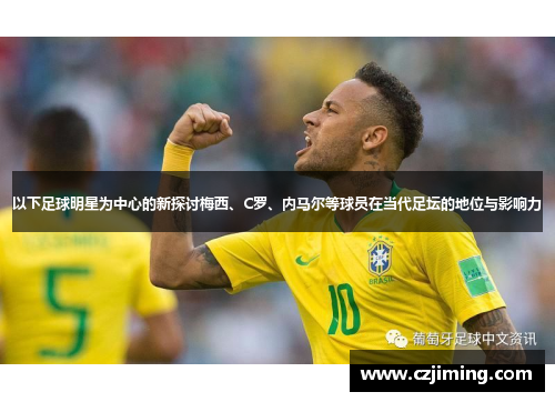 以下足球明星为中心的新探讨梅西、C罗、内马尔等球员在当代足坛的地位与影响力
