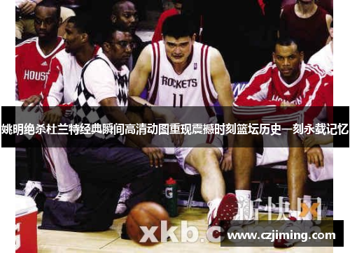 姚明绝杀杜兰特经典瞬间高清动图重现震撼时刻篮坛历史一刻永载记忆