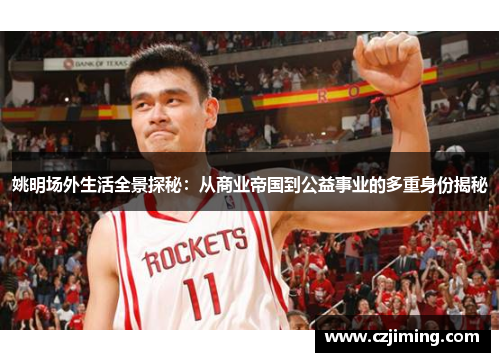 姚明场外生活全景探秘：从商业帝国到公益事业的多重身份揭秘