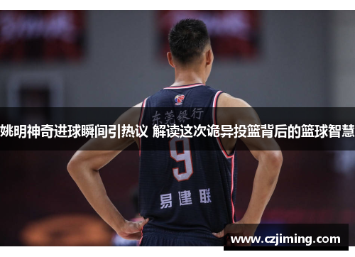 姚明神奇进球瞬间引热议 解读这次诡异投篮背后的篮球智慧