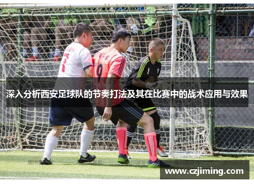 深入分析西安足球队的节奏打法及其在比赛中的战术应用与效果