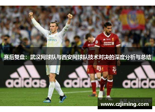 赛后复盘：武汉网球队与西安网球队技术对决的深度分析与总结