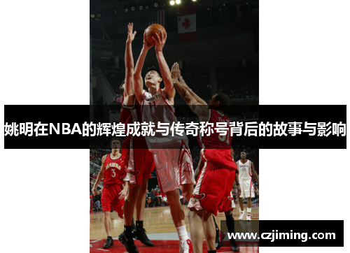 姚明在NBA的辉煌成就与传奇称号背后的故事与影响
