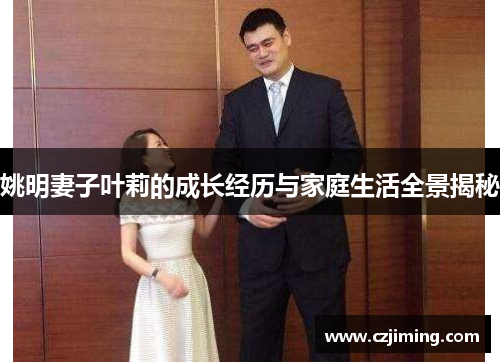 姚明妻子叶莉的成长经历与家庭生活全景揭秘