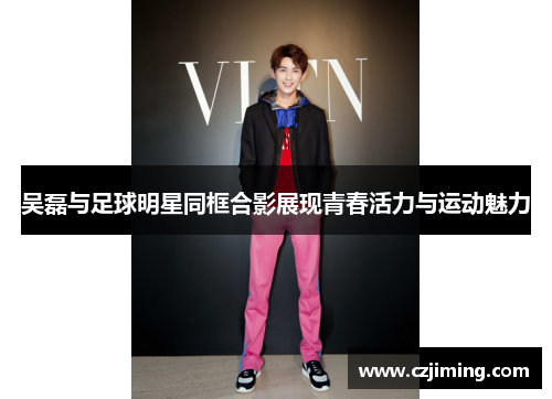 吴磊与足球明星同框合影展现青春活力与运动魅力