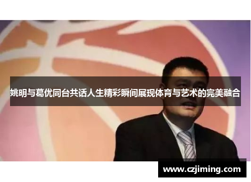 姚明与葛优同台共话人生精彩瞬间展现体育与艺术的完美融合