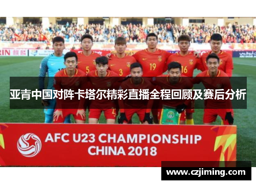 亚青中国对阵卡塔尔精彩直播全程回顾及赛后分析