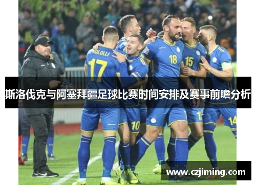 斯洛伐克与阿塞拜疆足球比赛时间安排及赛事前瞻分析