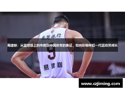 易建联：从篮球场上的传奇到中国体育的象征，如何影响年轻一代运动员成长