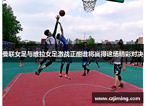 曼联女足与维拉女足激战正酣谁将赢得这场精彩对决