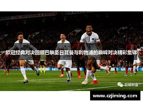 欧冠经典对决回顾巴黎圣日耳曼与利物浦的巅峰对决精彩集锦