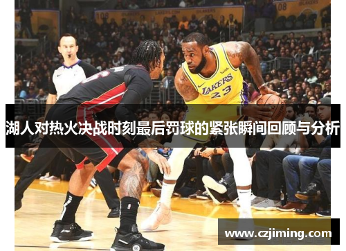 湖人对热火决战时刻最后罚球的紧张瞬间回顾与分析