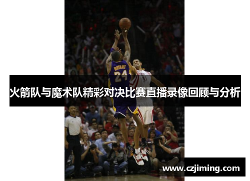 火箭队与魔术队精彩对决比赛直播录像回顾与分析
