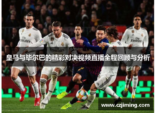 皇马与毕尔巴的精彩对决视频直播全程回顾与分析