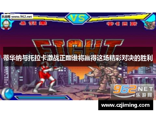 蒂华纳与托拉卡激战正酣谁将赢得这场精彩对决的胜利