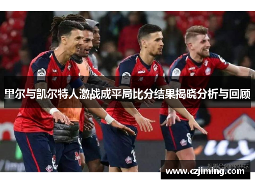 里尔与凯尔特人激战成平局比分结果揭晓分析与回顾